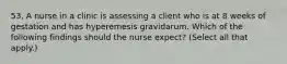 53. A nurse in a clinic is assessing a client who is at 8 weeks of gestation and has hyperemesis gravidarum. Which of the following findings should the nurse expect? (Select all that apply.)