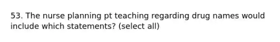 53. The nurse planning pt teaching regarding drug names would include which statements? (select all)