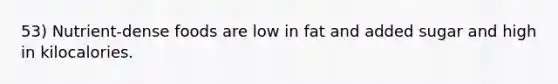 53) Nutrient-dense foods are low in fat and added sugar and high in kilocalories.