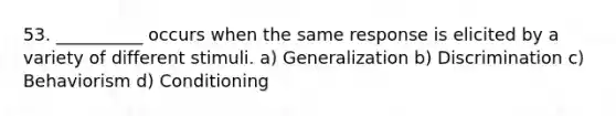 53. __________ occurs when the same response is elicited by a variety of different stimuli. a) Generalization b) Discrimination c) Behaviorism d) Conditioning