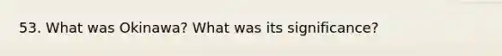 53. What was Okinawa? What was its significance?