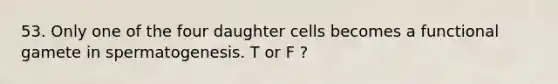 53. Only one of the four daughter cells becomes a functional gamete in spermatogenesis. T or F ?