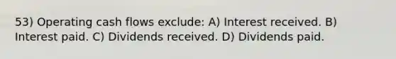 53) Operating cash flows exclude: A) Interest received. B) Interest paid. C) Dividends received. D) Dividends paid.