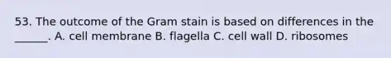 53. The outcome of the Gram stain is based on differences in the ______. A. cell membrane B. flagella C. cell wall D. ribosomes