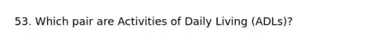 53. Which pair are Activities of Daily Living (ADLs)?