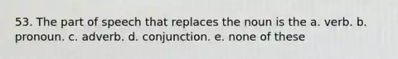 53. The part of speech that replaces the noun is the a. verb. b. pronoun. c. adverb. d. conjunction. e. none of these