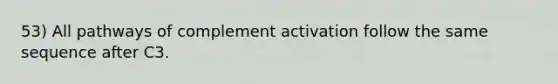 53) All pathways of complement activation follow the same sequence after C3.