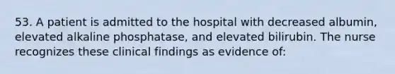 53. A patient is admitted to the hospital with decreased albumin, elevated alkaline phosphatase, and elevated bilirubin. The nurse recognizes these clinical findings as evidence of: