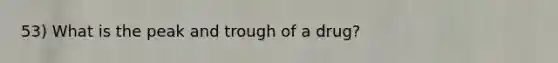 53) What is the peak and trough of a drug?