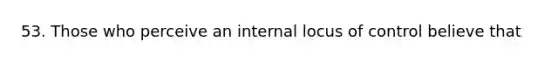 53. Those who perceive an internal locus of control believe that