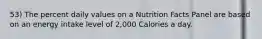 53) The percent daily values on a Nutrition Facts Panel are based on an energy intake level of 2,000 Calories a day.