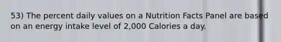 53) The percent daily values on a Nutrition Facts Panel are based on an energy intake level of 2,000 Calories a day.