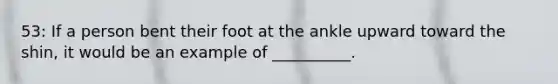 53: If a person bent their foot at the ankle upward toward the shin, it would be an example of __________.
