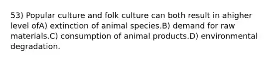 53) Popular culture and folk culture can both result in ahigher level ofA) extinction of animal species.B) demand for raw materials.C) consumption of animal products.D) environmental degradation.