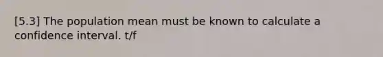 [5.3] The population mean must be known to calculate a confidence interval. t/f