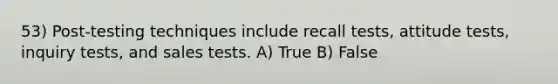 53) Post-testing techniques include recall tests, attitude tests, inquiry tests, and sales tests. A) True B) False