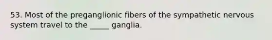 53. Most of the preganglionic fibers of the sympathetic nervous system travel to the _____ ganglia.