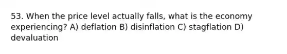 53. When the price level actually falls, what is the economy experiencing? A) deflation B) disinflation C) stagflation D) devaluation