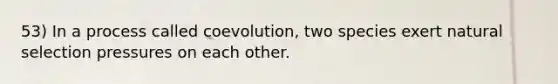 53) In a process called coevolution, two species exert natural selection pressures on each other.