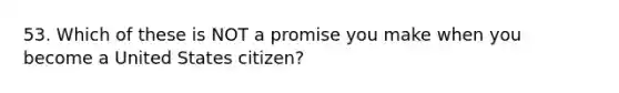 53. Which of these is NOT a promise you make when you become a United States citizen?