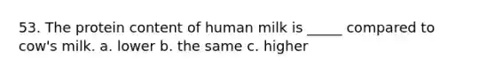 53. The protein content of human milk is _____ compared to cow's milk. a. lower b. the same c. higher