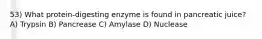 53) What protein-digesting enzyme is found in pancreatic juice? A) Trypsin B) Pancrease C) Amylase D) Nuclease