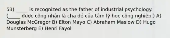 53) _____ is recognized as the father of industrial psychology. (_____ được công nhận là cha đẻ của tâm lý học công nghiệp.) A) Douglas McGregor B) Elton Mayo C) Abraham Maslow D) Hugo Munsterberg E) Henri Fayol