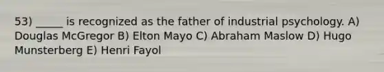 53) _____ is recognized as the father of industrial psychology. A) Douglas McGregor B) Elton Mayo C) Abraham Maslow D) Hugo Munsterberg E) Henri Fayol