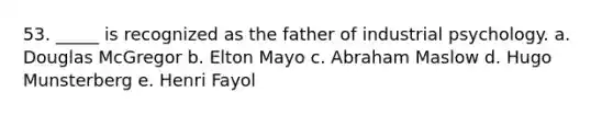 53. _____ is recognized as the father of industrial psychology. a. Douglas McGregor b. Elton Mayo c. Abraham Maslow d. Hugo Munsterberg e. Henri Fayol