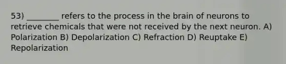 53) ________ refers to the process in the brain of neurons to retrieve chemicals that were not received by the next neuron. A) Polarization B) Depolarization C) Refraction D) Reuptake E) Repolarization