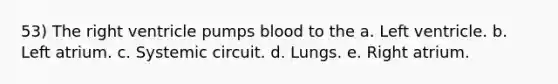 53) The right ventricle pumps blood to the a. Left ventricle. b. Left atrium. c. Systemic circuit. d. Lungs. e. Right atrium.