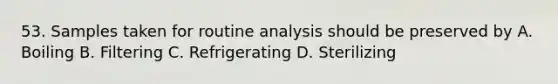 53. Samples taken for routine analysis should be preserved by A. Boiling B. Filtering C. Refrigerating D. Sterilizing