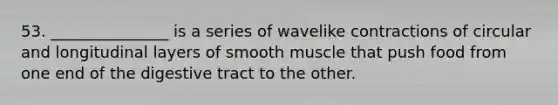 53. _______________ is a series of wavelike contractions of circular and longitudinal layers of smooth muscle that push food from one end of the digestive tract to the other.