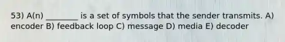 53) A(n) ________ is a set of symbols that the sender transmits. A) encoder B) feedback loop C) message D) media E) decoder