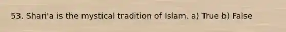 53. Shari'a is the mystical tradition of Islam. a) True b) False