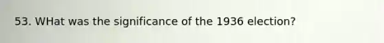 53. WHat was the significance of the 1936 election?