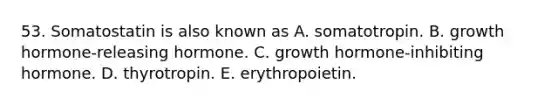 53. Somatostatin is also known as A. somatotropin. B. growth hormone-releasing hormone. C. growth hormone-inhibiting hormone. D. thyrotropin. E. erythropoietin.