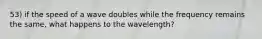 53) if the speed of a wave doubles while the frequency remains the same, what happens to the wavelength?