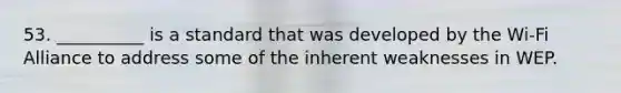 53. __________ is a standard that was developed by the Wi-Fi Alliance to address some of the inherent weaknesses in WEP.
