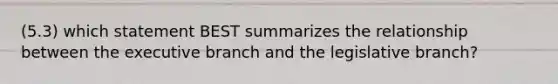 (5.3) which statement BEST summarizes the relationship between the executive branch and the legislative branch?