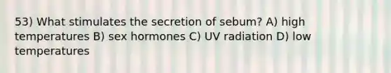 53) What stimulates the secretion of sebum? A) high temperatures B) sex hormones C) UV radiation D) low temperatures