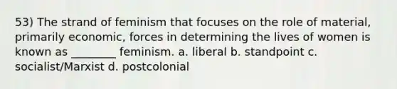 53) The strand of feminism that focuses on the role of material, primarily economic, forces in determining the lives of women is known as ________ feminism. a. liberal b. standpoint c. socialist/Marxist d. postcolonial