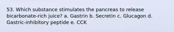 53. Which substance stimulates the pancreas to release bicarbonate-rich juice? a. Gastrin b. Secretin c. Glucagon d. Gastric-inhibitory peptide e. CCK