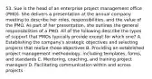 53. Sue is the head of an enterprise project management office (PMO). She delivers a presentation at the annual company meeting to describe her roles, responsibilities, and the value of the PMO. As part of her presentation, she outlines the general responsibilities of a PMO. All of the following describe the types of support that PMOs typically provide except for which one? A. Establishing the company's strategic objectives and selecting projects that realize those objectives B. Providing an established project management methodology, including templates, forms, and standards C. Mentoring, coaching, and training project managers D. Facilitating communication within and across projects