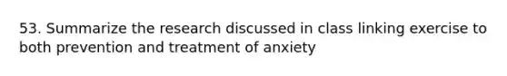 53. Summarize the research discussed in class linking exercise to both prevention and treatment of anxiety