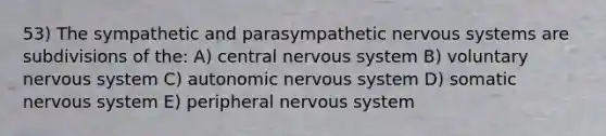 53) The sympathetic and parasympathetic <a href='https://www.questionai.com/knowledge/kThdVqrsqy-nervous-system' class='anchor-knowledge'>nervous system</a>s are subdivisions of the: A) central nervous system B) voluntary nervous system C) autonomic nervous system D) somatic nervous system E) peripheral nervous system