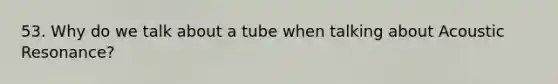 53. Why do we talk about a tube when talking about Acoustic Resonance?