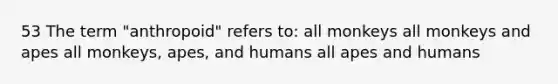 53 The term "anthropoid" refers to: all monkeys all monkeys and apes all monkeys, apes, and humans all apes and humans