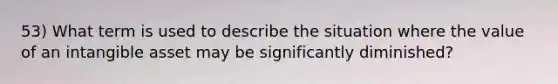 53) What term is used to describe the situation where the value of an intangible asset may be significantly diminished?