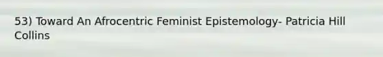 53) Toward An Afrocentric Feminist Epistemology- Patricia Hill Collins